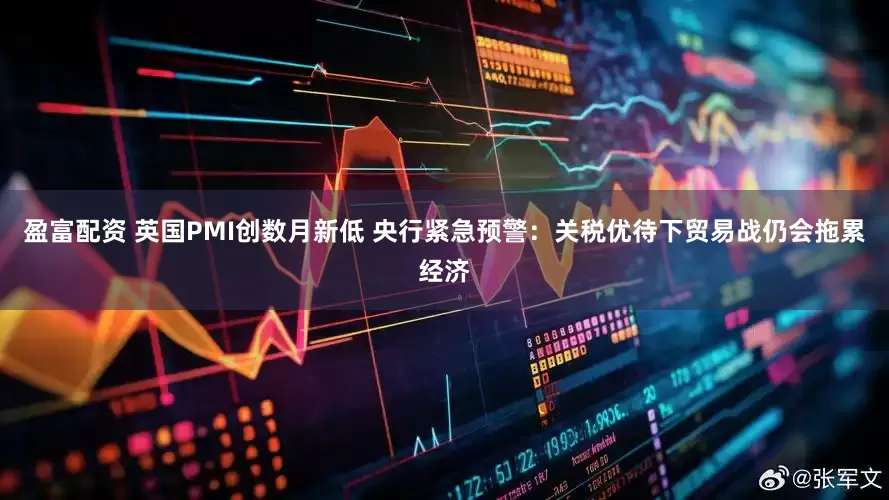 盈富配资 英国PMI创数月新低 央行紧急预警：关税优待下贸易战仍会拖累经济