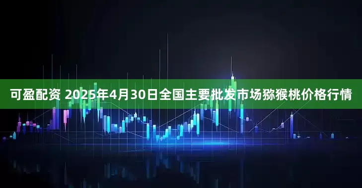 可盈配资 2025年4月30日全国主要批发市场猕猴桃价格行情
