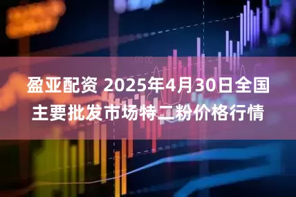 盈亚配资 2025年4月30日全国主要批发市场特二粉价格行情