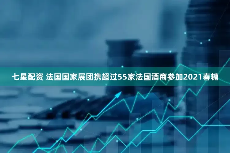 七星配资 法国国家展团携超过55家法国酒商参加2021春糖