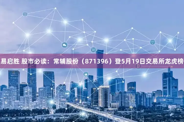 易启胜 股市必读：常辅股份（871396）登5月19日交易所龙虎榜