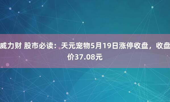 威力财 股市必读：天元宠物5月19日涨停收盘，收盘价37.08元