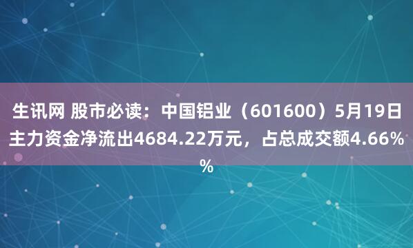 生讯网 股市必读：中国铝业（601600）5月19日主力资金净流出4684.22万元，占总成交额4.66%