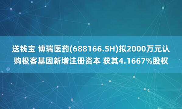 送钱宝 博瑞医药(688166.SH)拟2000万元认购极客基因新增注册资本 获其4.1667%股权