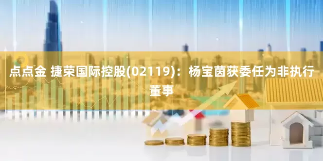 点点金 捷荣国际控股(02119)：杨宝茵获委任为非执行董事