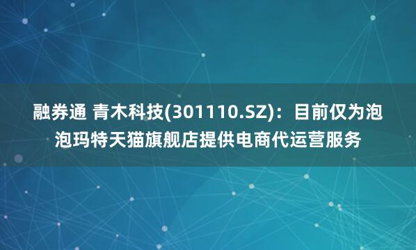 融券通 青木科技(301110.SZ)：目前仅为泡泡玛特天猫旗舰店提供电商代运营服务