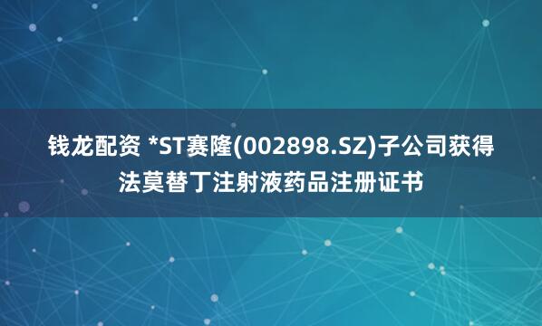 钱龙配资 *ST赛隆(002898.SZ)子公司获得法莫替丁注射液药品注册证书