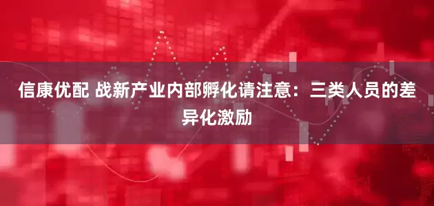 信康优配 战新产业内部孵化请注意：三类人员的差异化激励