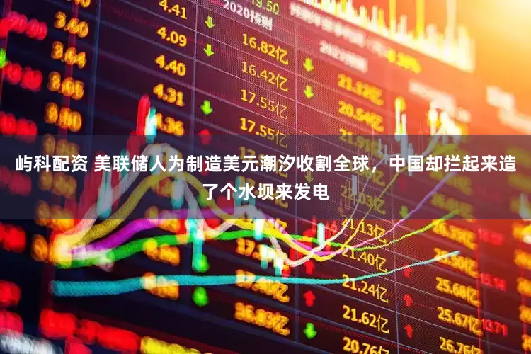 屿科配资 美联储人为制造美元潮汐收割全球，中国却拦起来造了个水坝来发电