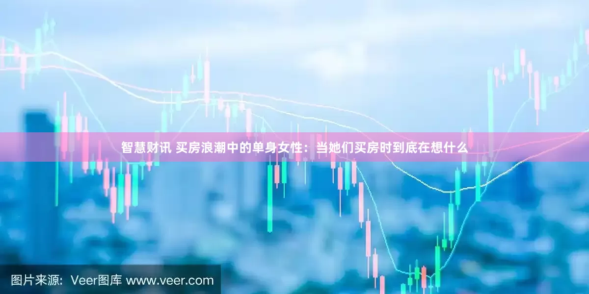 智慧财讯 买房浪潮中的单身女性：当她们买房时到底在想什么