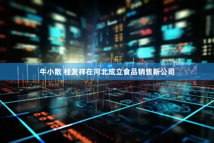牛小散 桂发祥在河北成立食品销售新公司