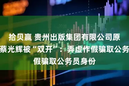 拾贝赢 贵州出版集团有限公司原总经理蔡光辉被“双开”：弄虚作假骗取公务员身份