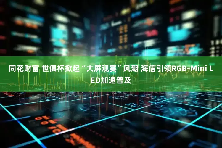 同花财富 世俱杯掀起“大屏观赛”风潮 海信引领RGB-Mini LED加速普及