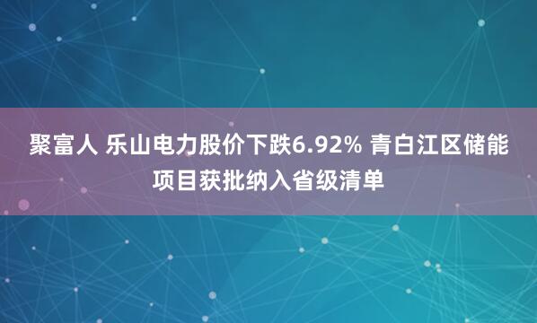 聚富人 乐山电力股价下跌6.92% 青白江区储能项目获批纳入省级清单