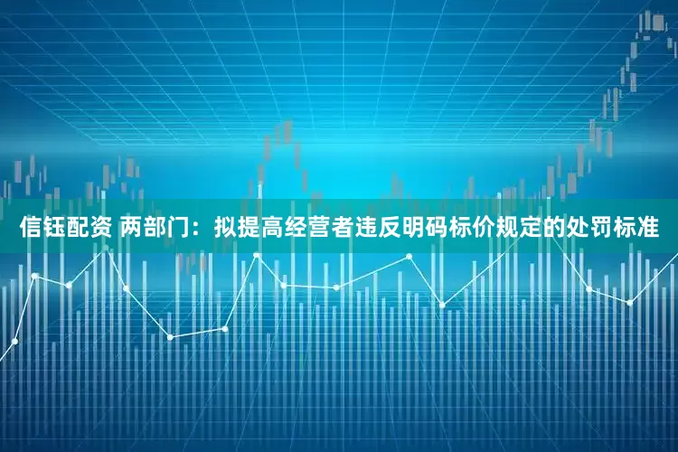 信钰配资 两部门：拟提高经营者违反明码标价规定的处罚标准