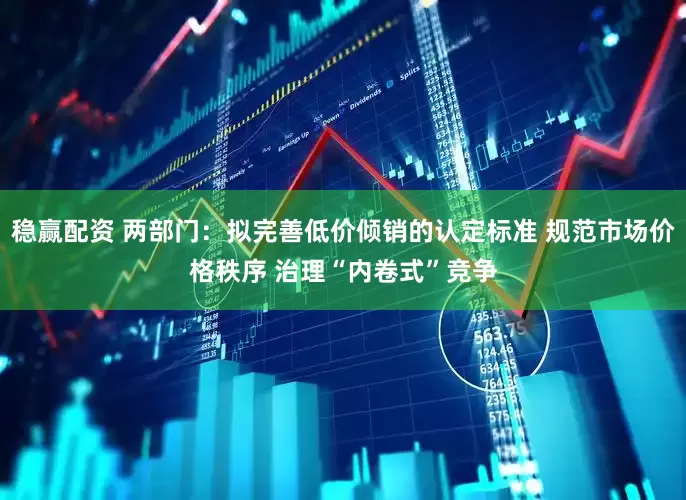 稳赢配资 两部门：拟完善低价倾销的认定标准 规范市场价格秩序 治理“内卷式”竞争