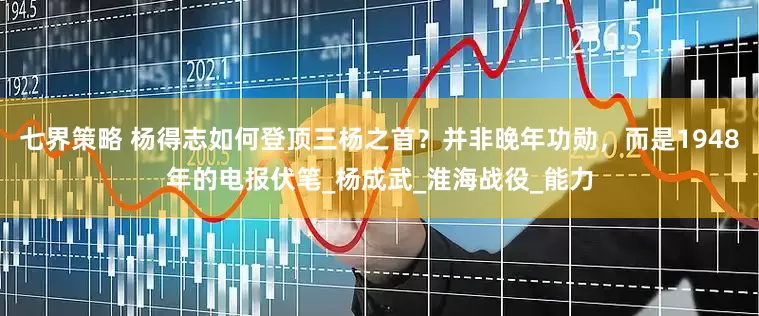 七界策略 杨得志如何登顶三杨之首？并非晚年功勋，而是1948年的电报伏笔_杨成武_淮海战役_能力