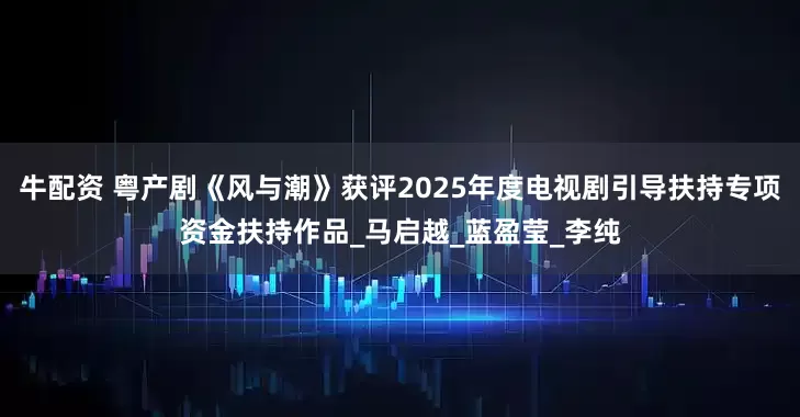 牛配资 粤产剧《风与潮》获评2025年度电视剧引导扶持专项资金扶持作品_马启越_蓝盈莹_李纯