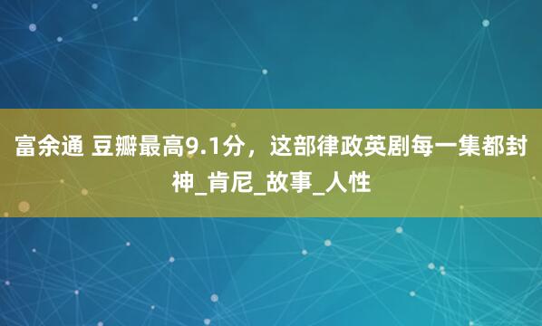 富余通 豆瓣最高9.1分，这部律政英剧每一集都封神_肯尼_故事_人性