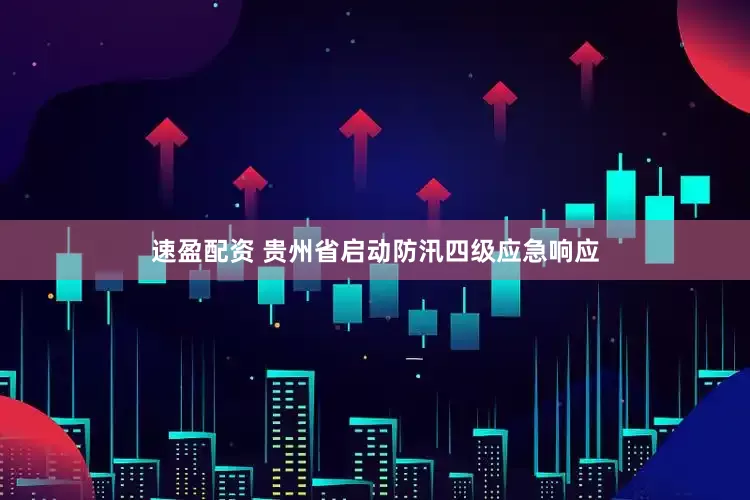 速盈配资 贵州省启动防汛四级应急响应