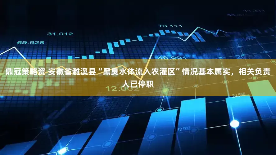 鼎冠策略资 安徽省濉溪县“黑臭水体流入农灌区”情况基本属实，相关负责人已停职