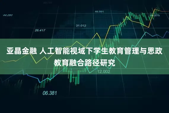 亚晶金融 人工智能视域下学生教育管理与思政教育融合路径研究