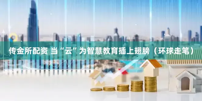 传金所配资 当“云”为智慧教育插上翅膀（环球走笔）