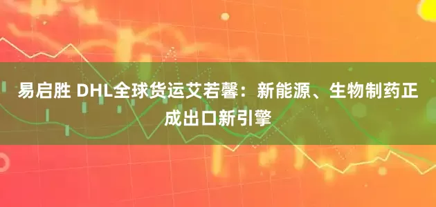 易启胜 DHL全球货运艾若馨：新能源、生物制药正成出口新引擎