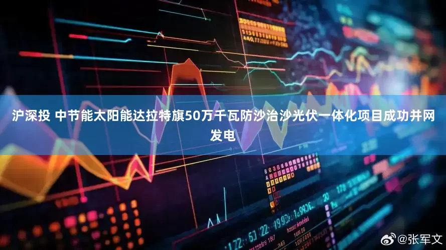 沪深投 中节能太阳能达拉特旗50万千瓦防沙治沙光伏一体化项目成功并网发电