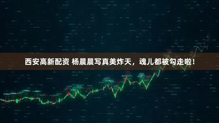 西安高新配资 杨晨晨写真美炸天，魂儿都被勾走啦！