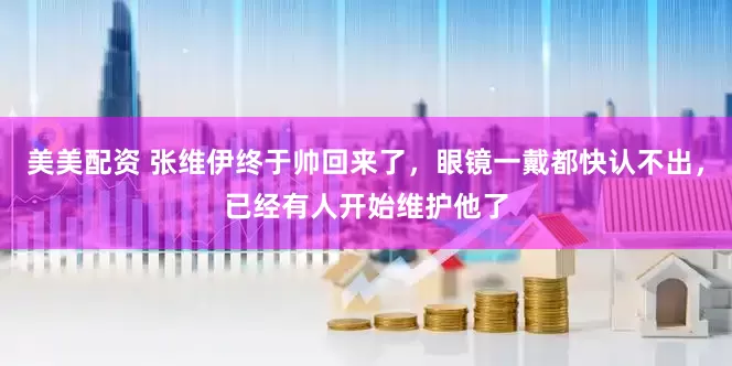 美美配资 张维伊终于帅回来了，眼镜一戴都快认不出，已经有人开始维护他了