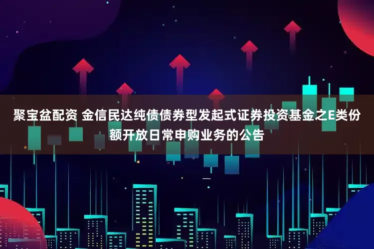 聚宝盆配资 金信民达纯债债券型发起式证券投资基金之E类份额开放日常申购业务的公告