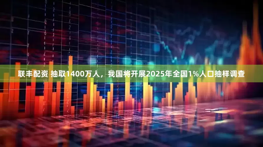 联丰配资 抽取1400万人，我国将开展2025年全国1%人口抽样调查