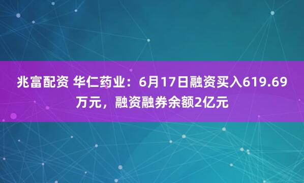 兆富配资 华仁药业：6月17日融资买入619.69万元，融资融券余额2亿元