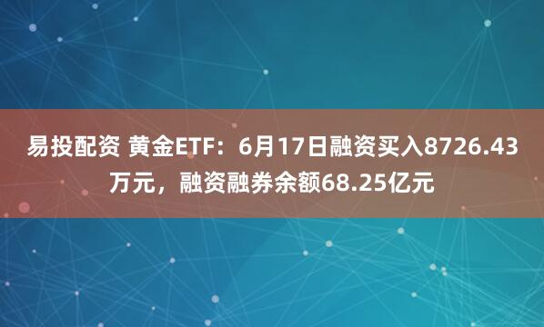 易投配资 黄金ETF：6月17日融资买入8726.43万元，融资融券余额68.25亿元