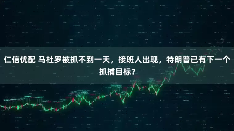 仁信优配 马杜罗被抓不到一天,接班人出现,特朗普已有下一个抓捕目标?