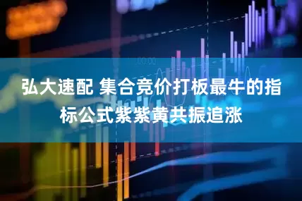 弘大速配 集合竞价打板最牛的指标公式紫紫黄共振追涨