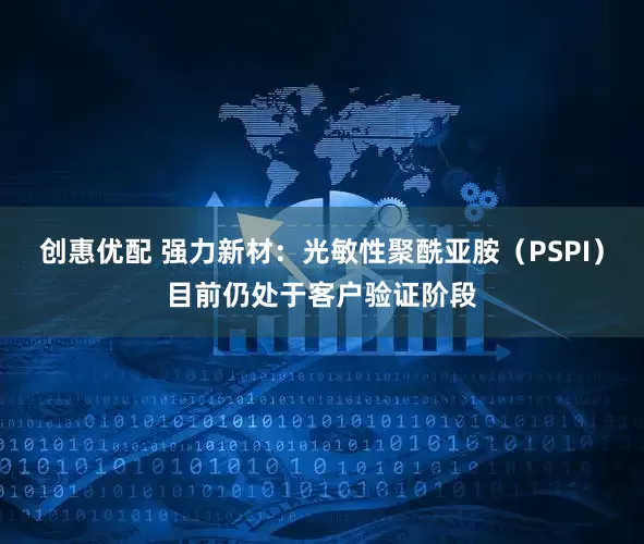 创惠优配 强力新材：光敏性聚酰亚胺（PSPI）目前仍处于客户验证阶段