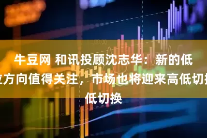 牛豆网 和讯投顾沈志华：新的低位方向值得关注，市场也将迎来高低切换