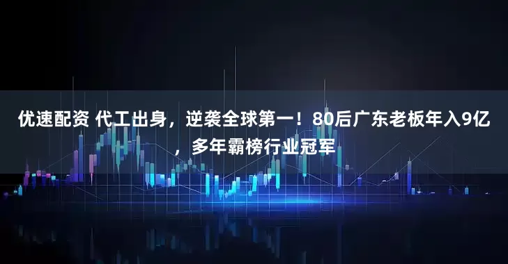 优速配资 代工出身，逆袭全球第一！80后广东老板年入9亿，多年霸榜行业冠军